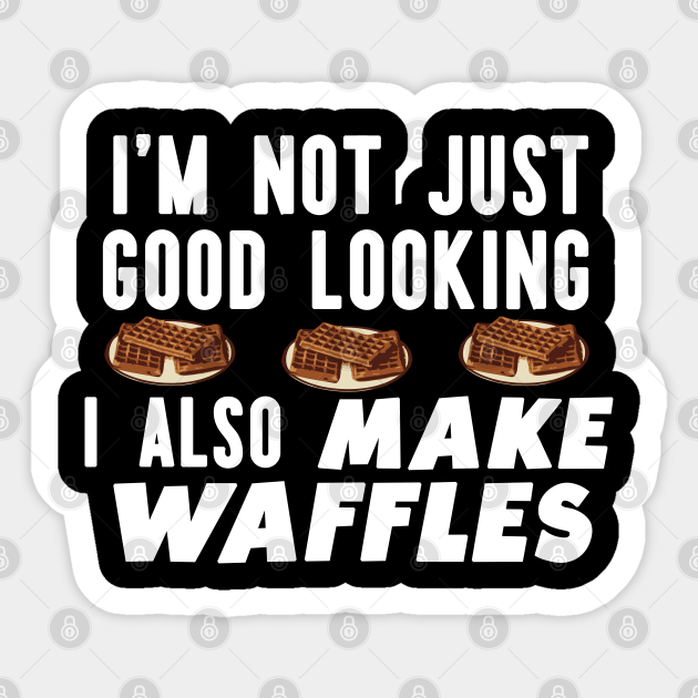 I'm Not just Good looking i Also Make Waffles Funny Waffle Maker - Funny Breakfast Waffle Maker - Sticker | TeePublic I'm Not just Good looking i Also Make Waffles Funny Waffle Maker - Funny Breakfast Waffle Maker - Sticker | TeePublic