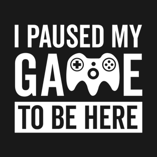 I Paused My Game To Be Here T-Shirt