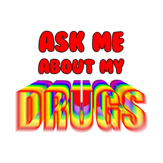 Ask Me About My Drugs by HeeHeeTees