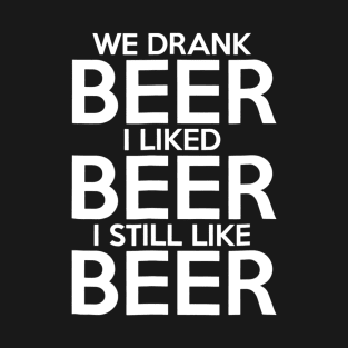 We Drank Beer I Liked Beer I Still Like Beer T-Shirt