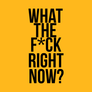 What The F*ck Right Now? T-Shirt