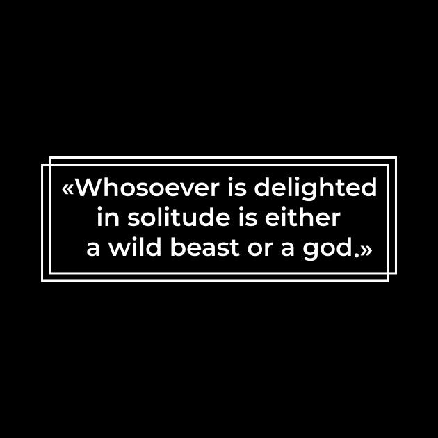 Whosoever is delighted in solitude is either a wild beast or a god - Aristotle Quote by StasLemon