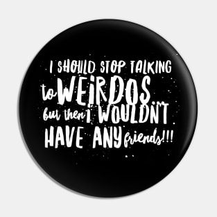 I Should Stop Talking to WEIRDOS, but then I WOULDN'T HAVE ANY Friends!! Pin