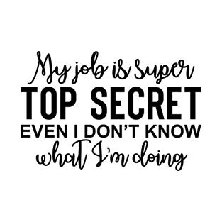 my job is super top secret even I don't know what I'm doing T-Shirt