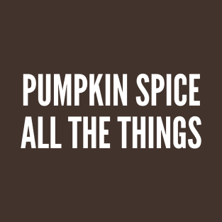 Pumpkin Spice All The Things - Funny Autumn Season Humor T-Shirt