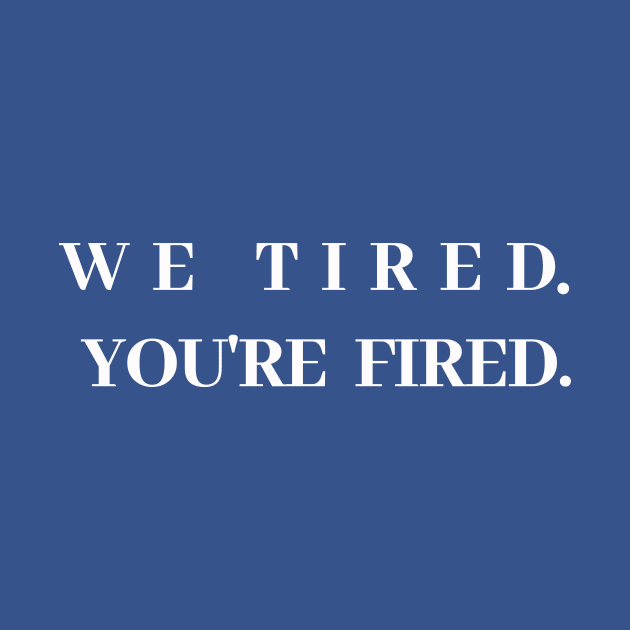 We tired. You're fired. by WE the People 