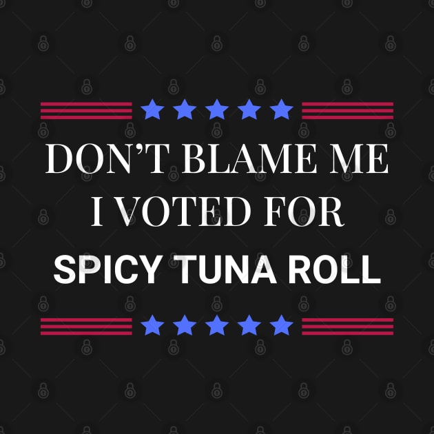 Don't Blame Me I Voted For Spicy Tuna Roll by Woodpile