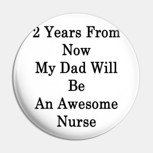 2 Years From Now My Dad Will Be An Awesome Nurse Pin