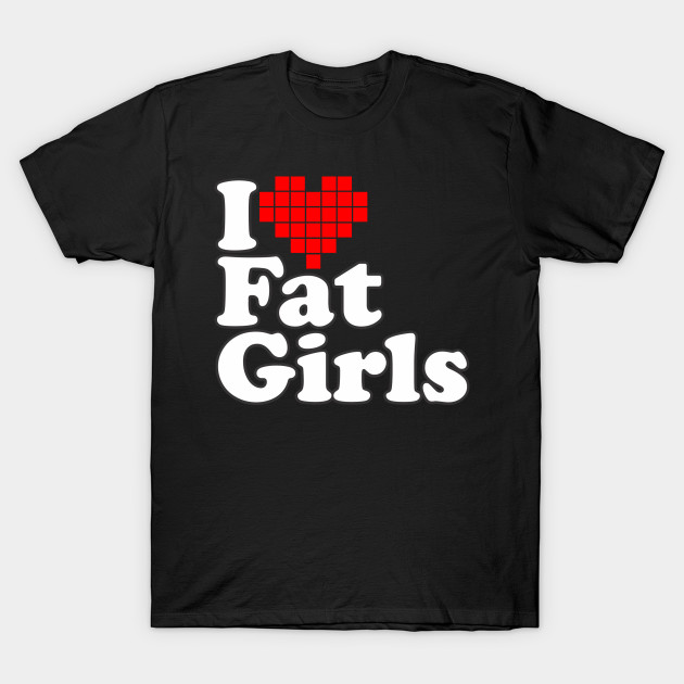I Love Fat Girls Fat Girls TShirt TeePublic