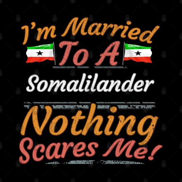 I'm Married To A Somalilander Nothing Scares Me - Gift for Somalilander From Somaliland Africa,Eastern Africa, by Country Flags