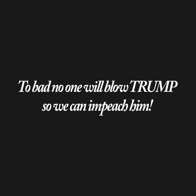 To bad no one will blow TRUMP so we can impeach him! by TheCosmicTradingPost