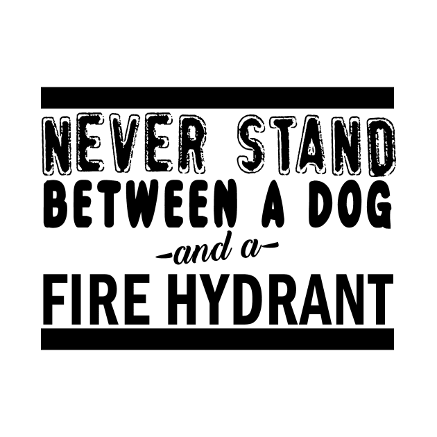 Never Stand Between A Dog And A Fire Hydrant by shopbudgets