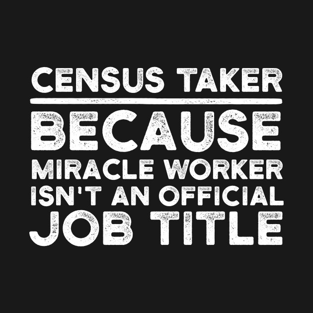 Census Taker Because Miracle Worker Isnt An Official Job Title - 