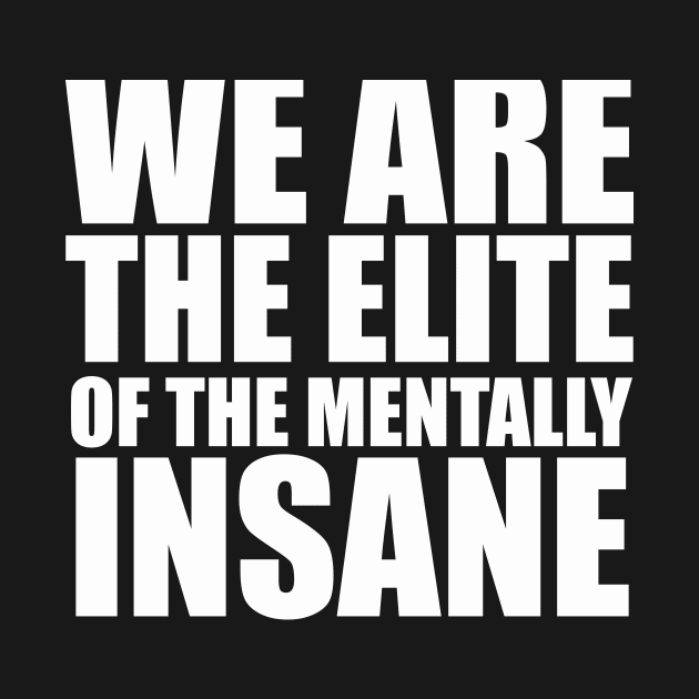 WE ARE THE ELITE OF THE MENTALLY INSANE by TheCosmicTradingPost