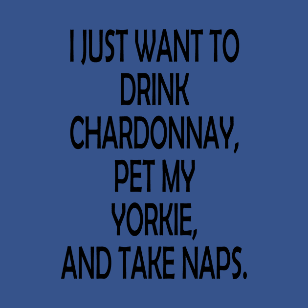 I Just Want To Drink Chardonnay Pet My Yorkie And Take Naps by jerranne