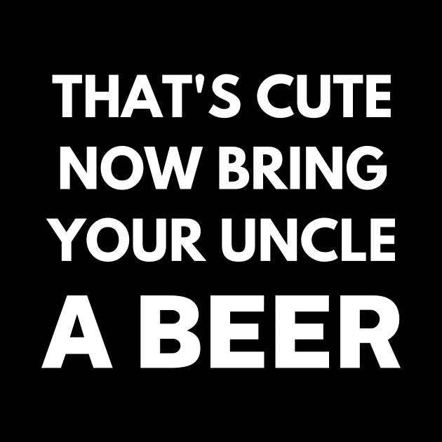 That's cute now bring your uncle a beer by Word and Saying
