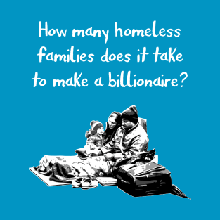 How many homeless families does it take to make a billionaire? T-Shirt