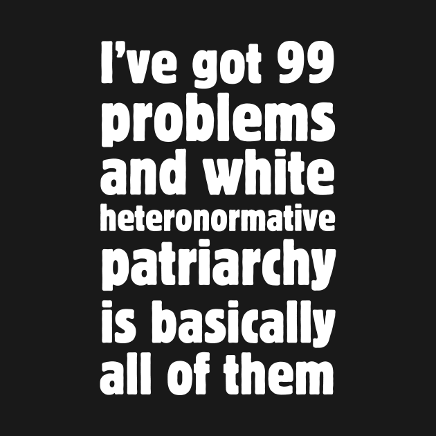 I've got 99 problems and white heteronormative patriarchy is basically all of them. by Meow Meow Designs