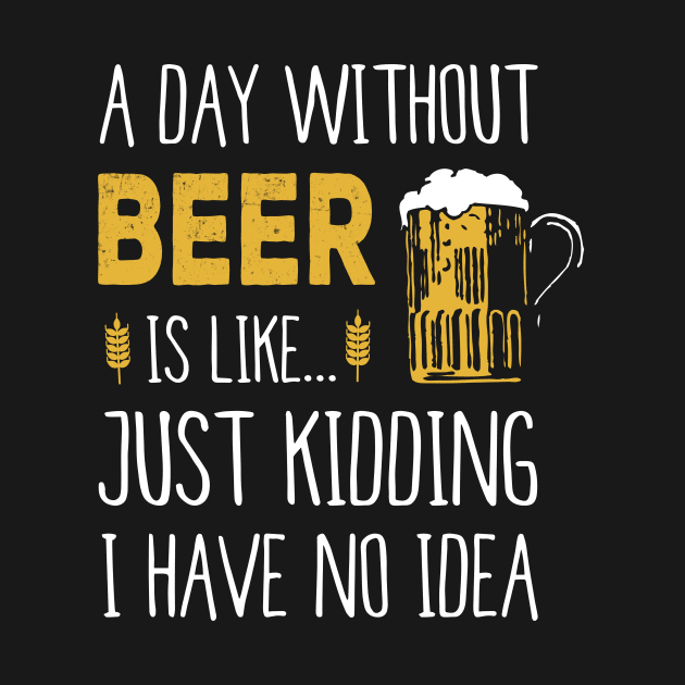 A Day Without Beer Is Like Just Kidding I Have No Idea Funny by junghc1