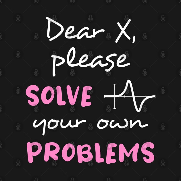 Dear X, please solve your own problems by InfiniTee Design