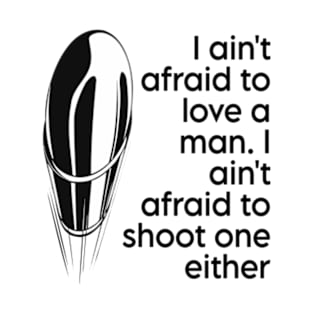 I ain't afraid to love a man. I ain't afraid to shoot one either T-Shirt