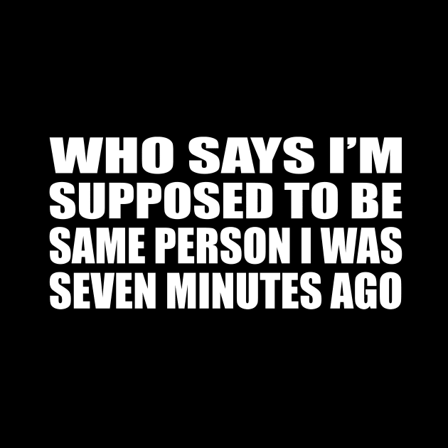 Who says I’m supposed to be same person I was seven minutes ago by D1FF3R3NT