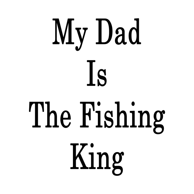 My Dad Is The Fishing King by supernova23