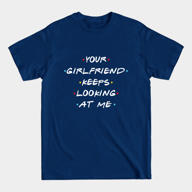 Discover Your Girlfriend Keeps Looking At Me - Your Girlfriend - T-Shirt