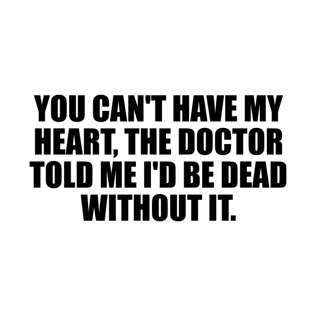 You can't have my heart, the doctor told me I'd be dead without it by It'sMyTime