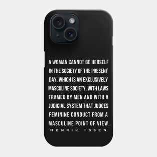 Henrik Ibsen quote: A woman cannot be herself in the society of the present day, which is an exclusively masculine society, with laws framed by men and with judicial system that judges feminine conduct from a masculine point of view. Phone Case