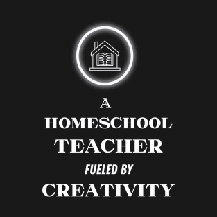 A Homeschool Teacher fueled by Creativity T-Shirt