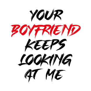 Your Boyfriend Keeps Looking At Me T-Shirt