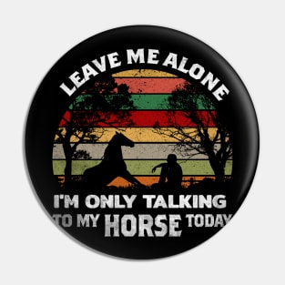 LEAVE ME ALONE I'M ONLY TALKING TO MY HORSE TODAY Pin