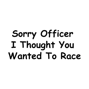 Sorry Officer I thought you wanted to Race funny T-Shirt