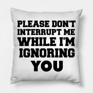 please don't interrupt me while i'm ignoring you Pillow