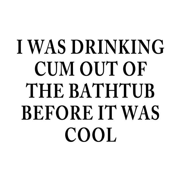 I WAS DRINKING CUM OUT OF THE BATHTUB BEFORE IT WAS COOL by TheCosmicTradingPost