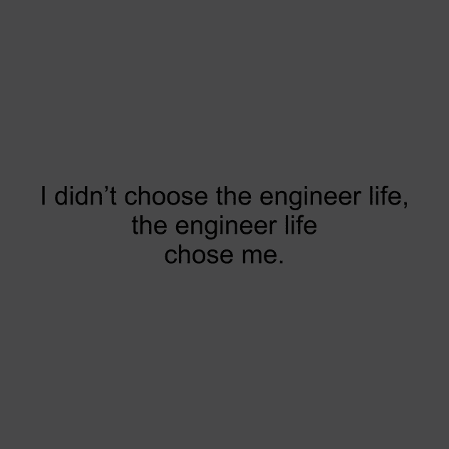 I didn't choose the engineer life, the engineer life chose me. by FORIS