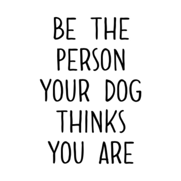 be the person your dog thinks you are be the person your dog thinks you are