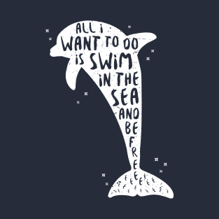 I Just Want to Swim in the Sea and be Free - Dolphin T-Shirt