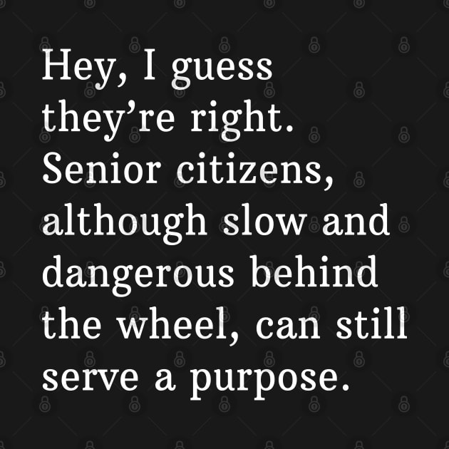 Hey, I guess they're right. Senior citizens, although slow and dangerous behind the wheel, can still serve a purpose. by BodinStreet