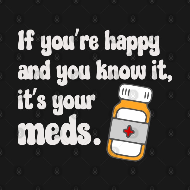 If You're Happy And You Know It, It's Your Meds (white) by KayBee Gift Shop