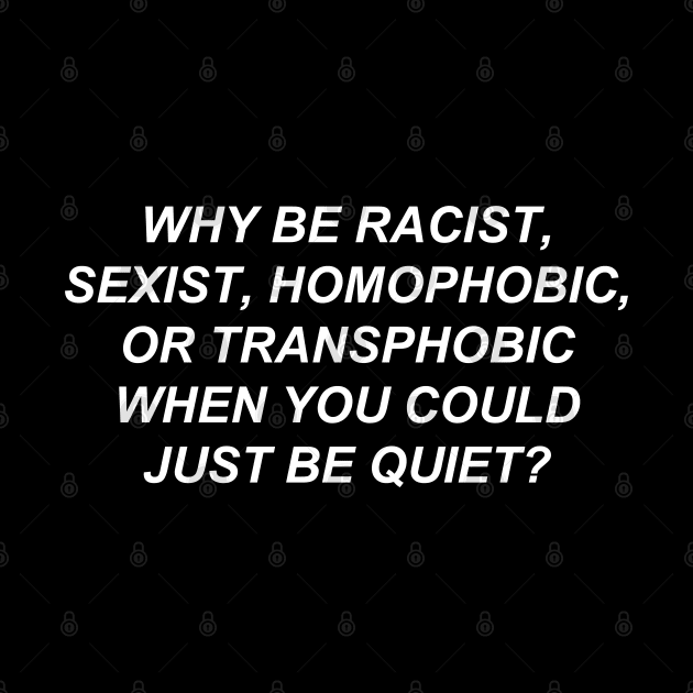 Why Be Racist Sexist Homophobic or Transphobic When You Could Just Be Quiet? by bobbooo