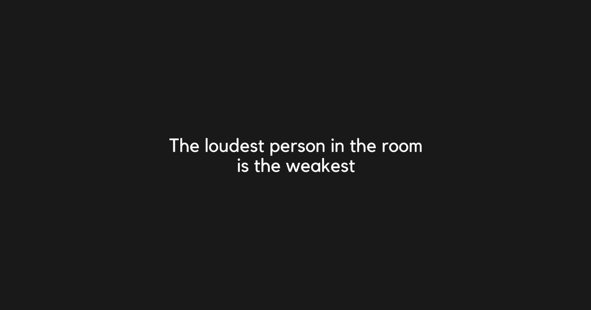 the loudest person in the room is the weakest - The Loudest Person Is