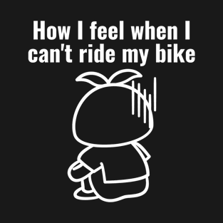 Funny Cycling Cyclist How I Feel When I Can't Ride My Bike T-Shirt