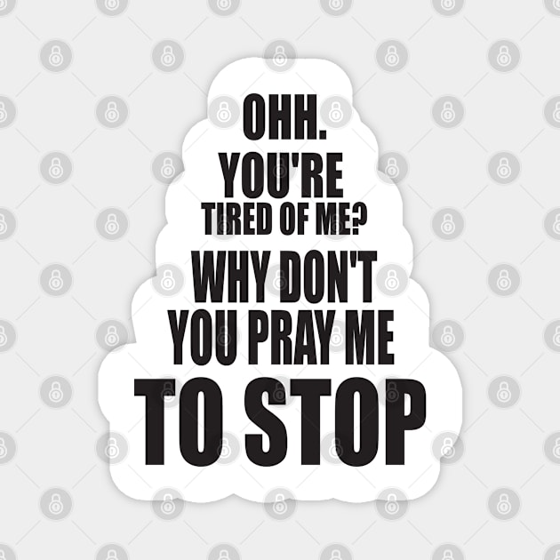 OH YOU'RE TIRED OF ME? WHY DON'T YOU PRAY ME TO STOP. FUNNY MEME Magnet by Just Simple and Awesome