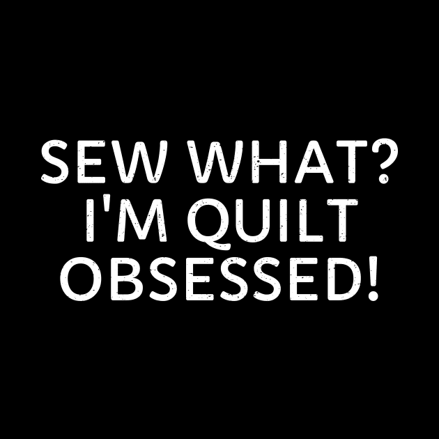 Sew What? I'm Quilt Obsessed! by trendynoize