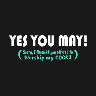 YES YOU MAY! (Sorry I thought you offered to Worship my COCK!) T-Shirt