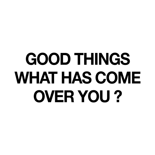 GOOD THINGS WHAT HAS COME OVER YOU by TheCosmicTradingPost