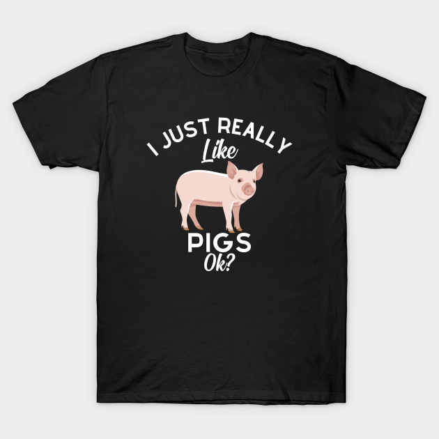 I Just Really Like Pigs OK - I Just Really Like Pigs Ok - T-Shirt ...