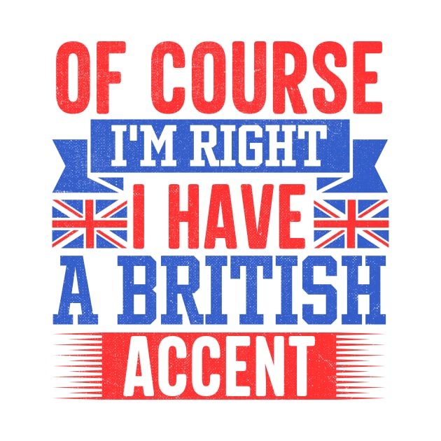 Of Course I'm Right I Have A British Accent by TheDesignDepot